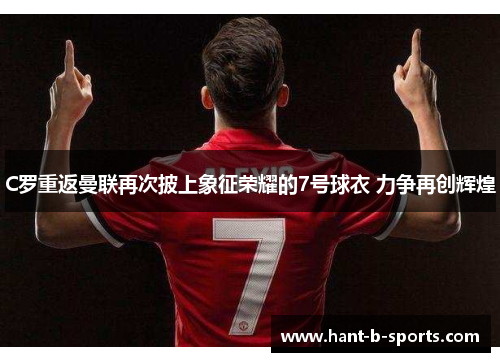 C罗重返曼联再次披上象征荣耀的7号球衣 力争再创辉煌