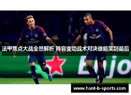 法甲焦点大战全景解析 阵容变动战术对决谁能笑到最后