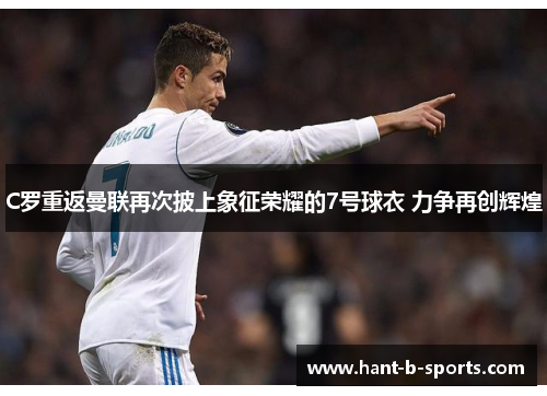 C罗重返曼联再次披上象征荣耀的7号球衣 力争再创辉煌 C罗重返曼联再次披上象征荣耀的7号球衣 力争再创辉煌