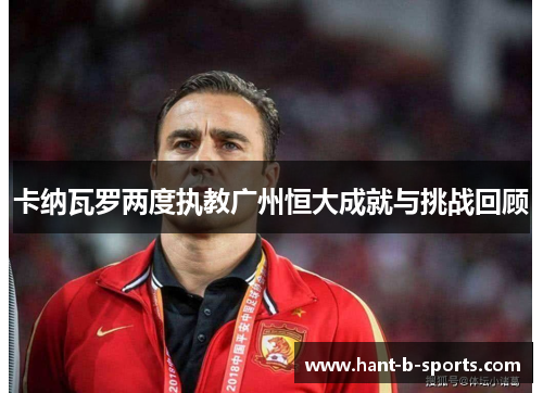 卡纳瓦罗两度执教广州恒大成就与挑战回顾