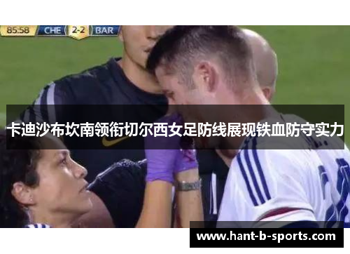 卡迪沙布坎南领衔切尔西女足防线展现铁血防守实力 卡迪沙布坎南领衔切尔西女足防线展现铁血防守实力