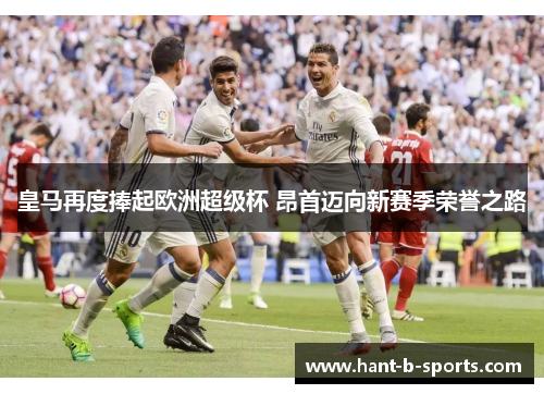 皇马再度捧起欧洲超级杯 昂首迈向新赛季荣誉之路