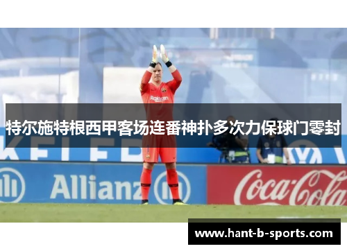 特尔施特根西甲客场连番神扑多次力保球门零封