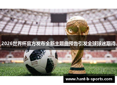 2026世界杯官方发布全新主题曲预告引发全球球迷期待