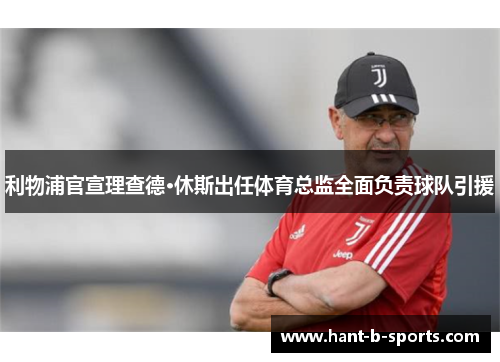 利物浦官宣理查德·休斯出任体育总监全面负责球队引援 利物浦官宣理查德·休斯出任体育总监全面负责球队引援