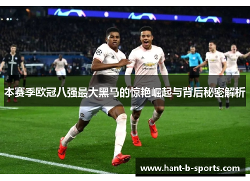 本赛季欧冠八强最大黑马的惊艳崛起与背后秘密解析