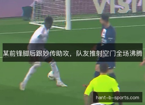 某前锋脚后跟妙传助攻，队友推射空门全场沸腾